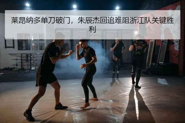 莱昂纳多单刀破门，朱辰杰回追难阻浙江队关键胜利