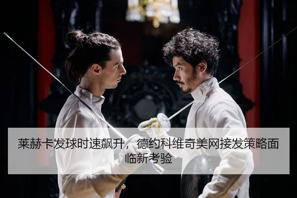 莱赫卡发球时速飙升，德约科维奇美网接发策略面临新考验