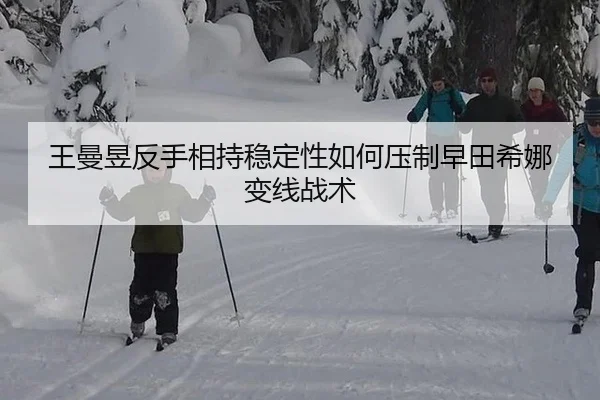 王曼昱反手相持稳定性如何压制早田希娜变线战术